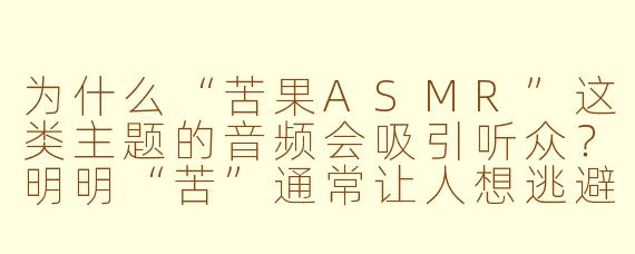 为什么“苦果ASMR”这类主题的音频会吸引听众？明明“苦”通常让人想逃避。