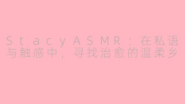 StacyASMR：在私语与触感中，寻找治愈的温柔乡