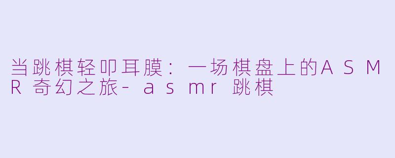 当跳棋轻叩耳膜：一场棋盘上的ASMR奇幻之旅-asmr跳棋