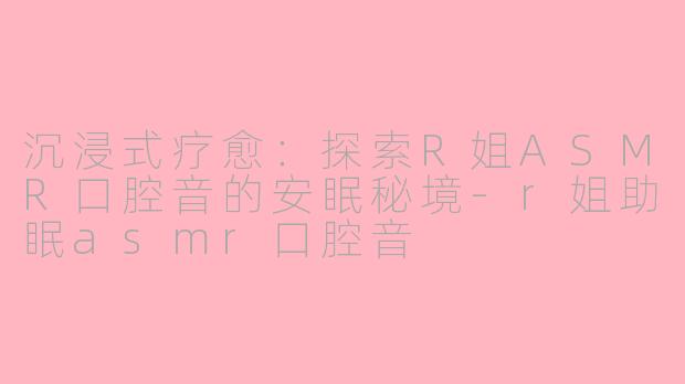 沉浸式疗愈:探索R姐ASMR口腔音的安眠秘境