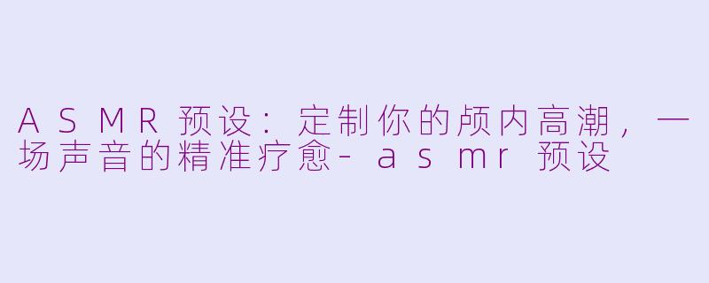 ASMR预设：定制你的颅内高潮，一场声音的精准疗愈-asmr预设