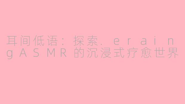 耳间低语：探索.eraingASMR的沉浸式疗愈世界