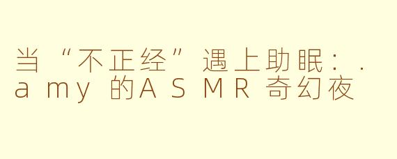 当“不正经”遇上助眠：.amy的ASMR奇幻夜