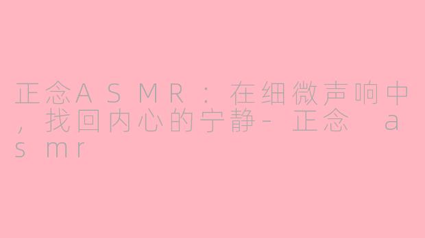 正念ASMR:在细微声响中,找回内心的宁静