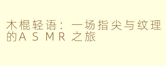 木棍轻语:一场指尖与纹理的ASMR之旅