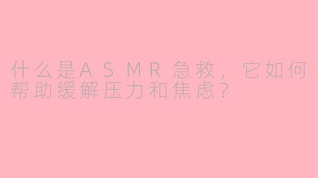 什么是ASMR急救，它如何帮助缓解压力和焦虑？