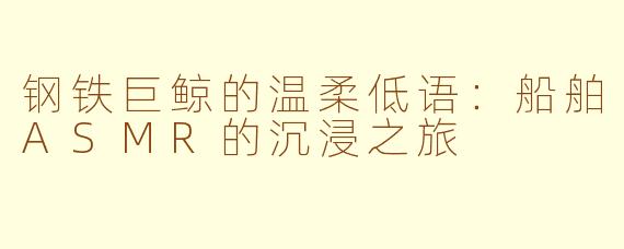 钢铁巨鲸的温柔低语：船舶ASMR的沉浸之旅