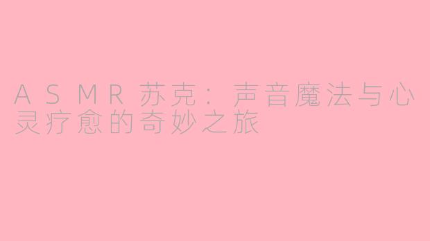 ASMR苏克:声音魔法与心灵疗愈的奇妙之旅