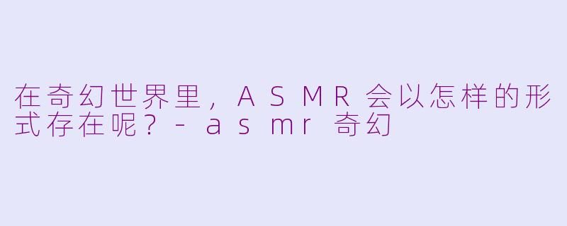 在奇幻世界里,ASMR会以怎样的形式存在呢?
