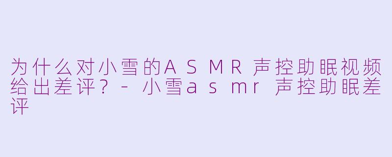 为什么对小雪的ASMR声控助眠视频给出差评？-小雪asmr声控助眠差评