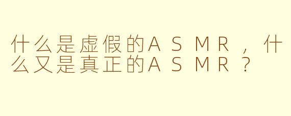 什么是虚假的ASMR,什么又是真正的ASMR?