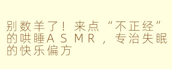 别数羊了!来点“不正经”的哄睡ASMR,专治失眠的快乐偏方