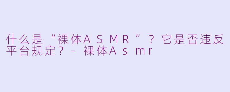 什么是“裸体ASMR”？它是否违反平台规定？-裸体Asmr