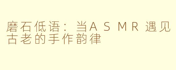 磨石低语：当ASMR遇见古老的手作韵律