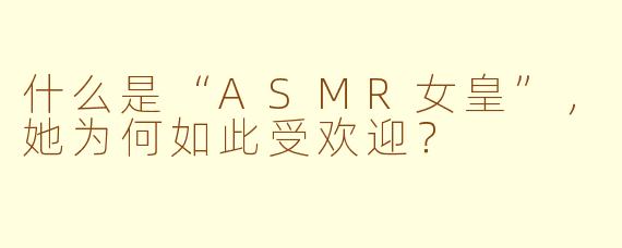 什么是“ASMR女皇”，她为何如此受欢迎？
