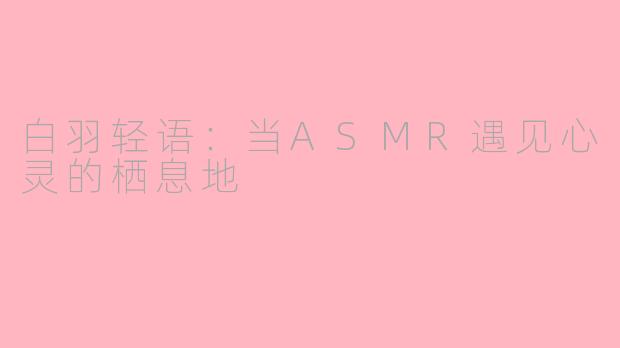 白羽轻语：当ASMR遇见心灵的栖息地