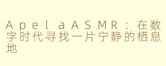 ApelaASMR:在数字时代寻找一片宁静的栖息地