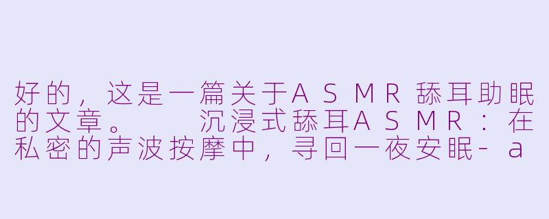 好的，这是一篇关于ASMR舔耳助眠的文章。

沉浸式舔耳ASMR：在私密的声波按摩中，寻回一夜安眠-asmr哄睡助眠舔耳