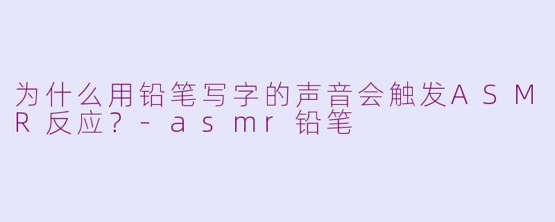 为什么用铅笔写字的声音会触发ASMR反应?