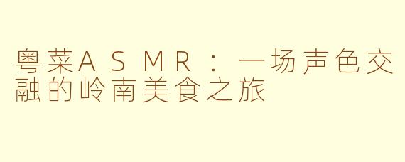 粤菜ASMR：一场声色交融的岭南美食之旅