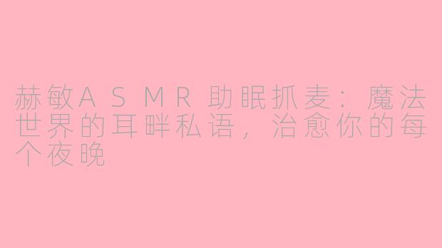 赫敏ASMR助眠抓麦：魔法世界的耳畔私语，治愈你的每个夜晚