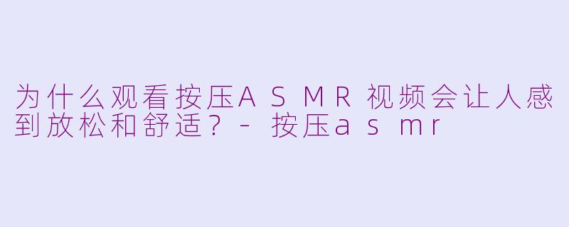 为什么观看按压ASMR视频会让人感到放松和舒适？-按压asmr