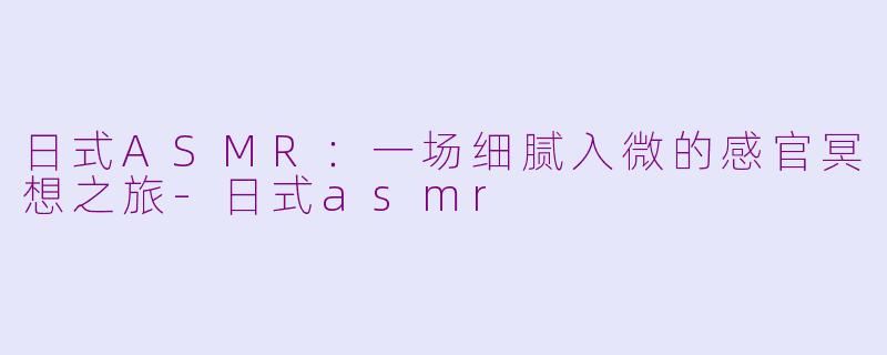 日式ASMR：一场细腻入微的感官冥想之旅-日式asmr