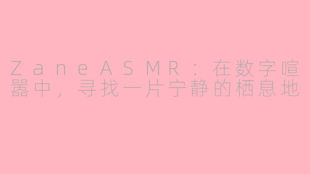 ZaneASMR：在数字喧嚣中，寻找一片宁静的栖息地
