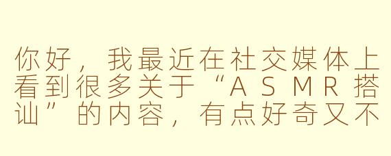你好,我最近在社交媒体上看到很多关于“ASMR搭讪”的内容,有点好奇又不太理解。这具体是指什么?是有人真的在现实中使用ASMR的方式去和陌生人搭讪吗?还是只是一种网络上的创意视频形式?