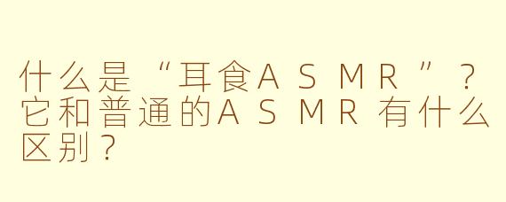 什么是“耳食ASMR”？它和普通的ASMR有什么区别？