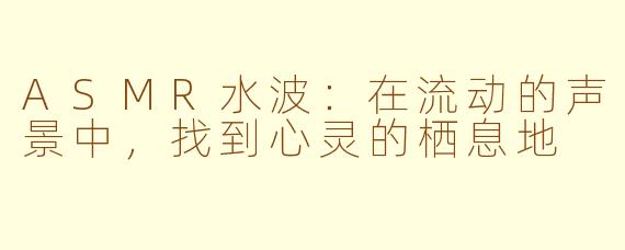 ASMR水波：在流动的声景中，找到心灵的栖息地