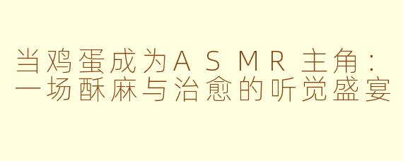 当鸡蛋成为ASMR主角：一场酥麻与治愈的听觉盛宴