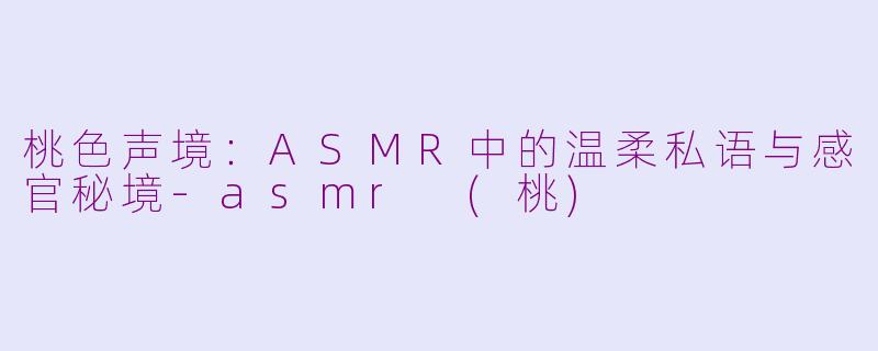 桃色声境:ASMR中的温柔私语与感官秘境