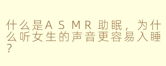 什么是ASMR助眠，为什么听女生的声音更容易入睡？