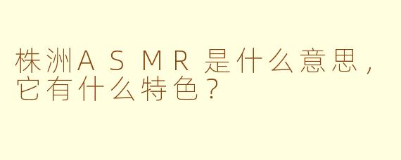 株洲ASMR是什么意思,它有什么特色?