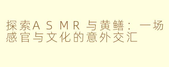 探索ASMR与黄鳝:一场感官与文化的意外交汇