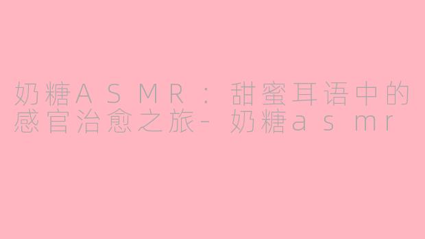 奶糖ASMR：甜蜜耳语中的感官治愈之旅-奶糖asmr