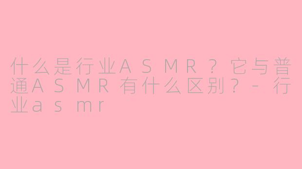 什么是行业ASMR？它与普通ASMR有什么区别？-行业asmr