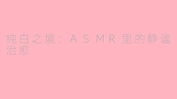 纯白之境：ASMR里的静谧治愈