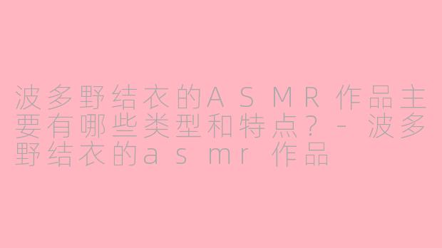 波多野结衣的ASMR作品主要有哪些类型和特点?