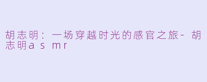 胡志明：一场穿越时光的感官之旅-胡志明asmr