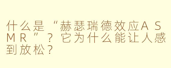 什么是“赫瑟瑞德效应ASMR”?它为什么能让人感到放松?