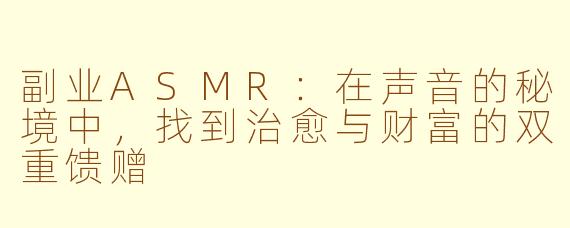副业ASMR：在声音的秘境中，找到治愈与财富的双重馈赠