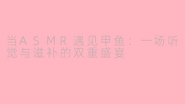 当ASMR遇见甲鱼：一场听觉与滋补的双重盛宴