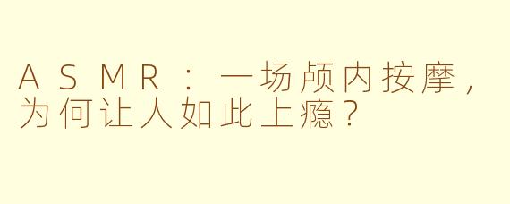 ASMR：一场颅内按摩，为何让人如此上瘾？