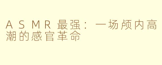 ASMR最强：一场颅内高潮的感官革命