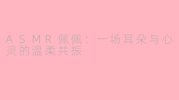 ASMR佩佩：一场耳朵与心灵的温柔共振