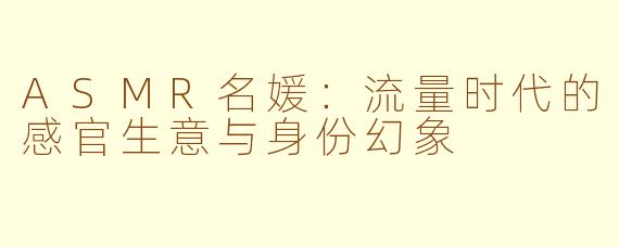 ASMR名媛：流量时代的感官生意与身份幻象