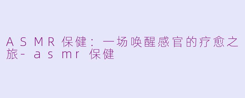 ASMR保健:一场唤醒感官的疗愈之旅-asmr保健
