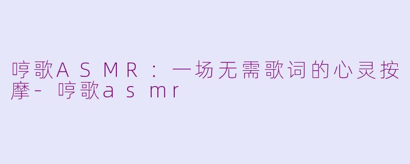 哼歌ASMR:一场无需歌词的心灵按摩-哼歌asmr